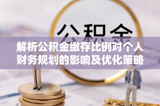 永昌解析公积金缴存比例对个人财务规划的影响及优化策略