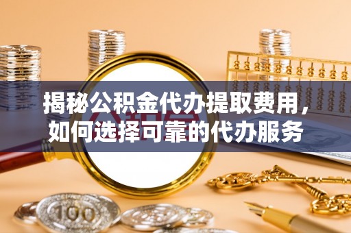 永昌揭秘公积金代办提取费用，如何选择可靠的代办服务