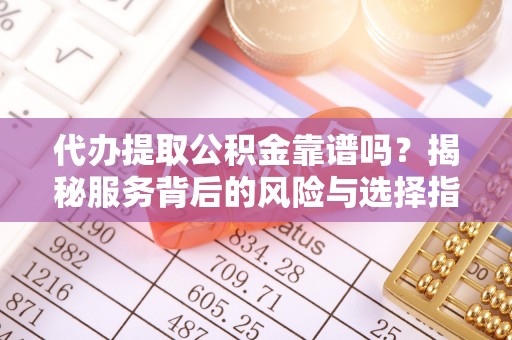 永昌代办提取公积金靠谱吗？揭秘服务背后的风险与选择指南