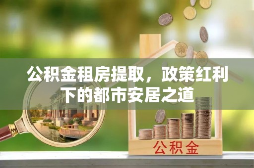永昌公积金租房提取，政策红利下的都市安居之道