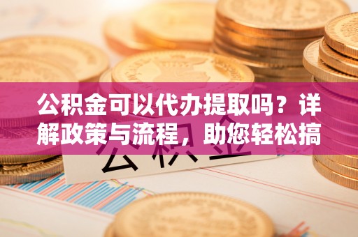 永昌公积金可以代办提取吗？详解政策与流程，助您轻松搞定！