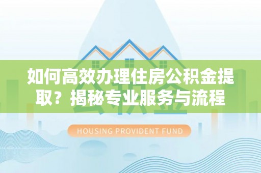 永昌如何高效办理住房公积金提取？揭秘专业服务与流程