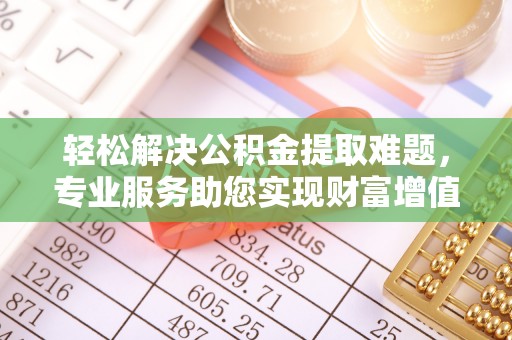 永昌轻松解决公积金提取难题，专业服务助您实现财富增值——代办公积金提取