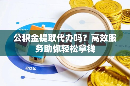 永昌公积金提取代办吗？高效服务助你轻松拿钱