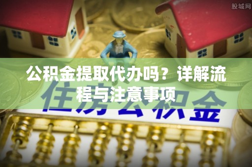 永昌公积金提取代办吗？详解流程与注意事项
