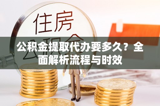 永昌公积金提取代办要多久？全面解析流程与时效