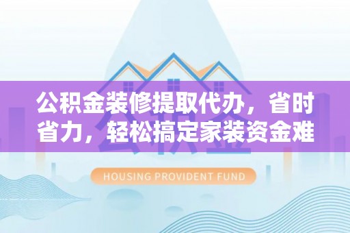 永昌公积金装修提取代办，省时省力，轻松搞定家装资金难题