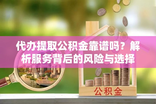 永昌代办提取公积金靠谱吗？解析服务背后的风险与选择