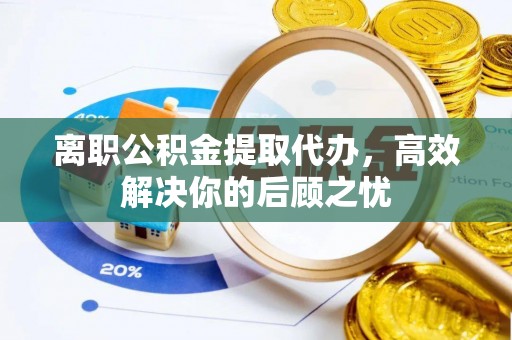 永昌离职公积金提取代办，高效解决你的后顾之忧