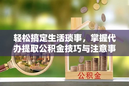 永昌轻松搞定生活琐事，掌握代办提取公积金技巧与注意事项