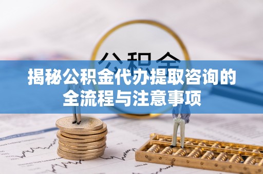 永昌揭秘公积金代办提取咨询的全流程与注意事项