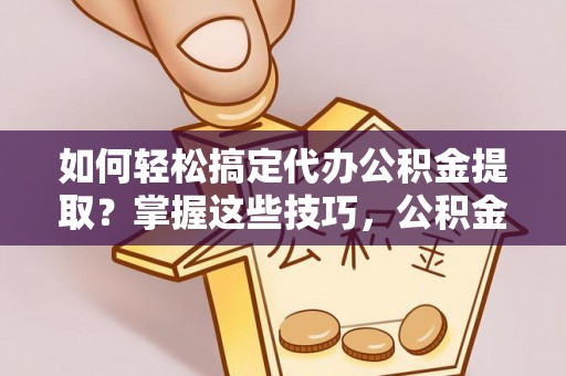 永昌如何轻松搞定代办公积金提取？掌握这些技巧，公积金到手不是梦！