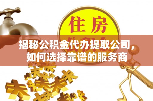 永昌揭秘公积金代办提取公司，如何选择靠谱的服务商