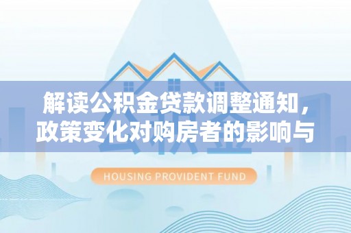 永昌解读公积金贷款调整通知，政策变化对购房者的影响与应对策略