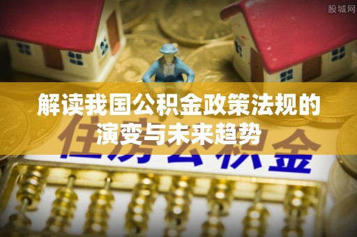 永昌解读我国公积金政策法规的演变与未来趋势