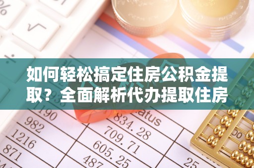 永昌如何轻松搞定住房公积金提取？全面解析代办提取住房公积金流程