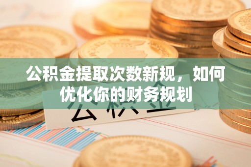 永昌公积金提取次数新规，如何优化你的财务规划