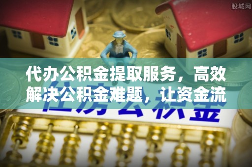 永昌代办公积金提取服务，高效解决公积金难题，让资金流动更自由