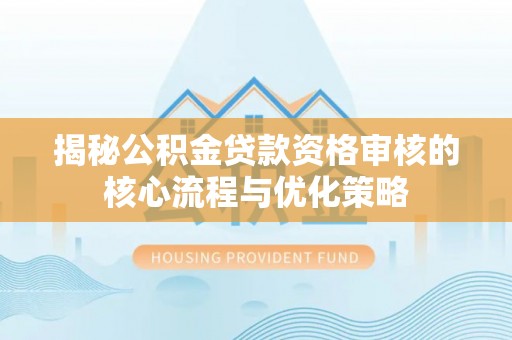 永昌揭秘公积金贷款资格审核的核心流程与优化策略