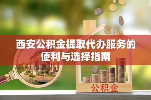 永昌西安公积金提取代办服务的便利与选择指南