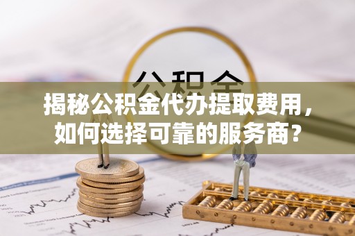 永昌揭秘公积金代办提取费用，如何选择可靠的服务商？