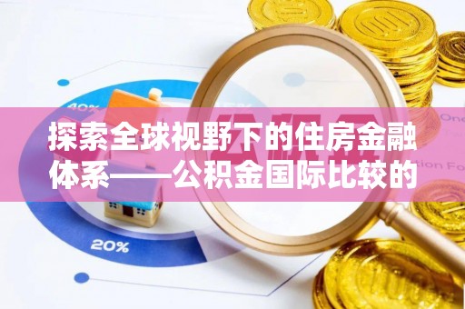 永昌探索全球视野下的住房金融体系——公积金国际比较的深度解析