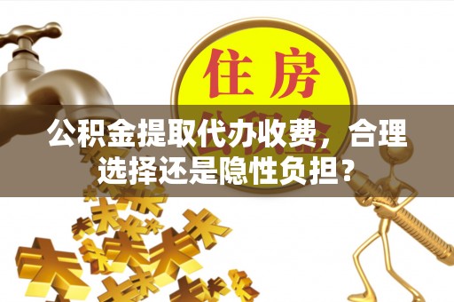 永昌公积金提取代办收费，合理选择还是隐性负担？