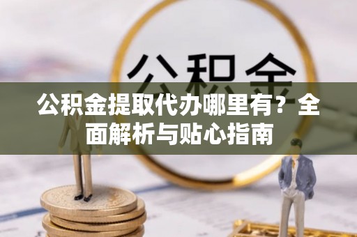 永昌公积金提取代办哪里有？全面解析与贴心指南