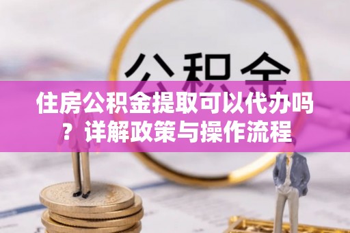 永昌住房公积金提取可以代办吗？详解政策与操作流程