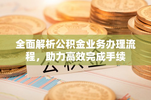 永昌全面解析公积金业务办理流程，助力高效完成手续