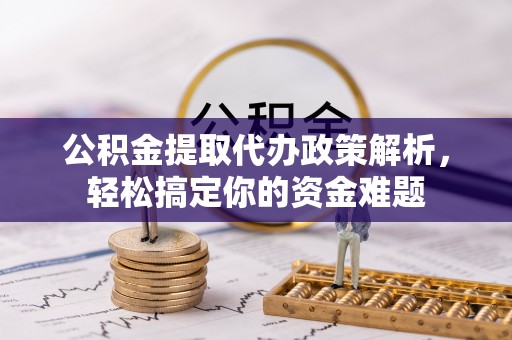永昌公积金提取代办政策解析，轻松搞定你的资金难题