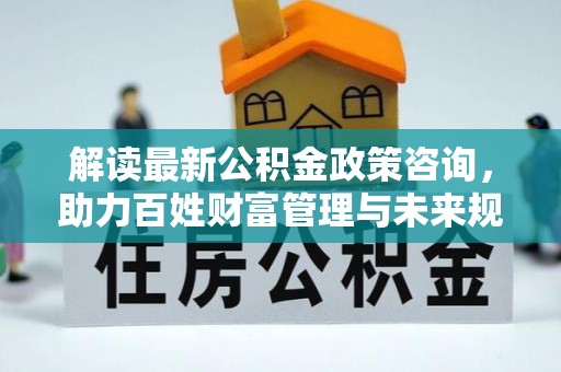 永昌解读最新公积金政策咨询，助力百姓财富管理与未来规划