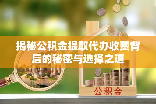 永昌揭秘公积金提取代办收费背后的秘密与选择之道