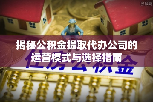 永昌揭秘公积金提取代办公司的运营模式与选择指南
