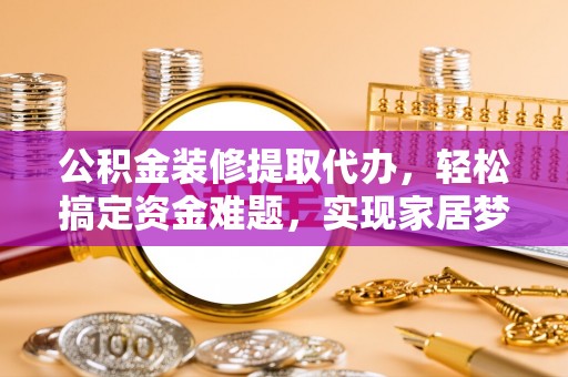 永昌公积金装修提取代办，轻松搞定资金难题，实现家居梦想