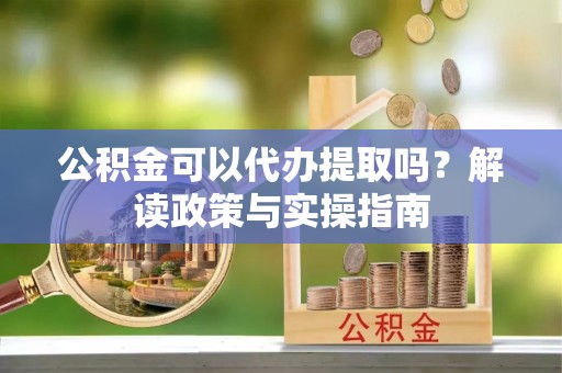 永昌公积金可以代办提取吗？解读政策与实操指南