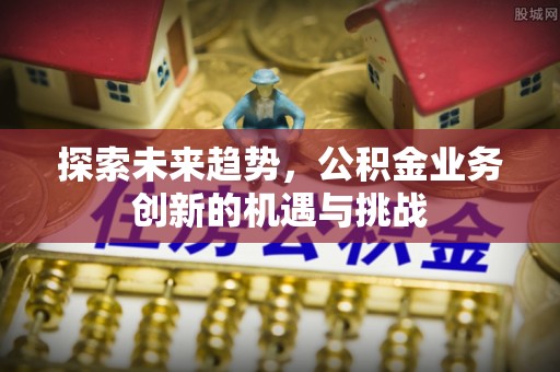 永昌探索未来趋势，公积金业务创新的机遇与挑战