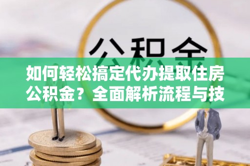 永昌如何轻松搞定代办提取住房公积金？全面解析流程与技巧