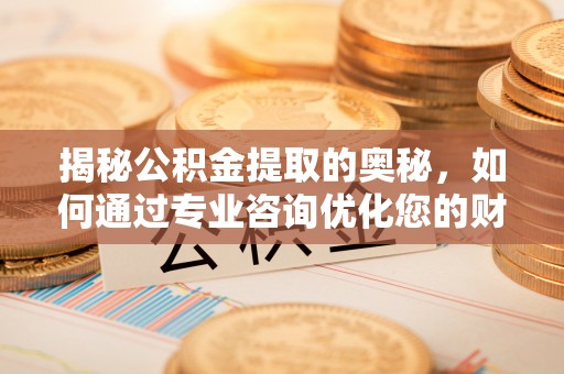 永昌揭秘公积金提取的奥秘，如何通过专业咨询优化您的财务规划