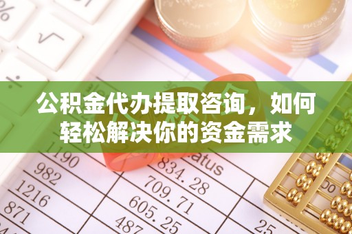 永昌公积金代办提取咨询，如何轻松解决你的资金需求