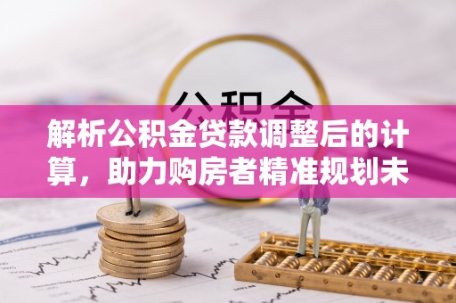 永昌解析公积金贷款调整后的计算，助力购房者精准规划未来