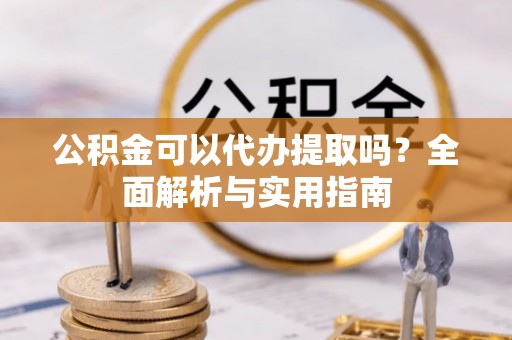 永昌公积金可以代办提取吗？全面解析与实用指南