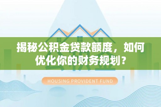永昌揭秘公积金贷款额度，如何优化你的财务规划？