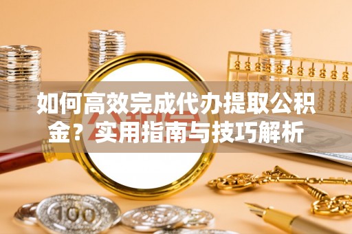 永昌如何高效完成代办提取公积金？实用指南与技巧解析
