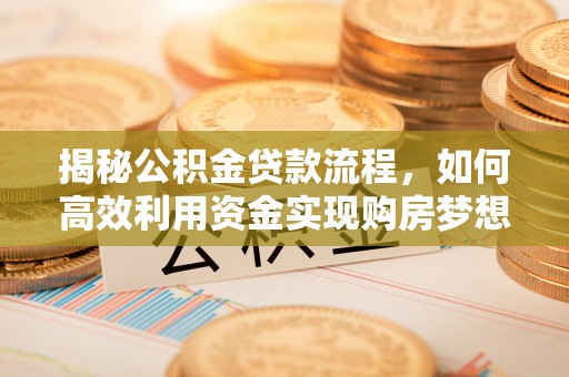 永昌揭秘公积金贷款流程，如何高效利用资金实现购房梦想