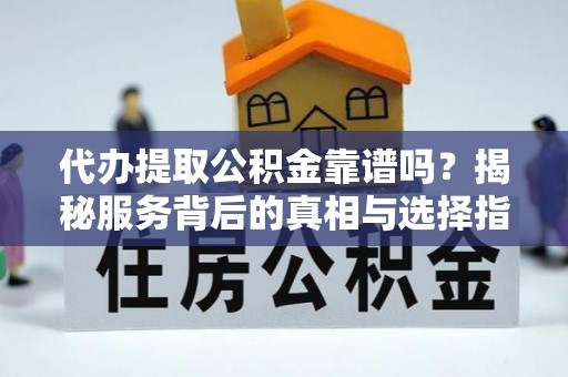 永昌代办提取公积金靠谱吗？揭秘服务背后的真相与选择指南