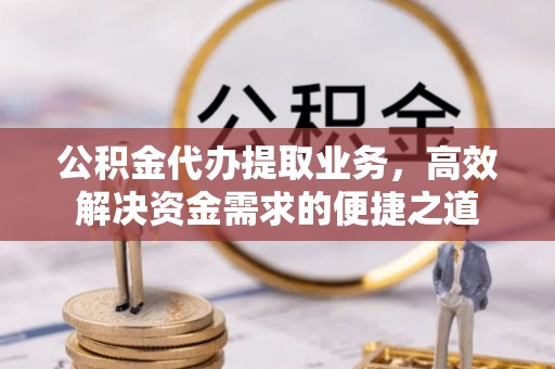 永昌公积金代办提取业务，高效解决资金需求的便捷之道