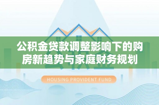 永昌公积金贷款调整影响下的购房新趋势与家庭财务规划