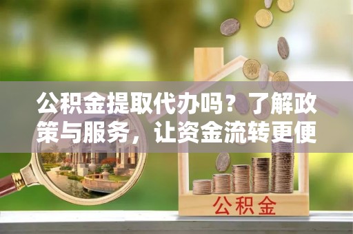 永昌公积金提取代办吗？了解政策与服务，让资金流转更便捷