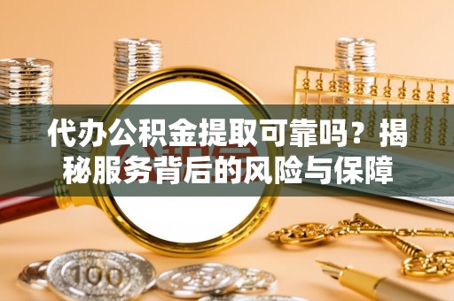 永昌代办公积金提取可靠吗？揭秘服务背后的风险与保障